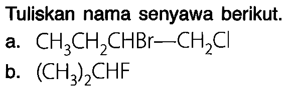 Tuliskan nama senyawa berikut.
a.  CH_(3) CH_(2) CHBr-CH_(2) Cl 
b.  (CH_(3))_(2) CHF 