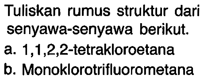 Tuliskan rumus struktur dari senyawa-senyawa berikut.
a. 1,1,2,2-tetrakloroetana
b. Monoklorotrifluorometana