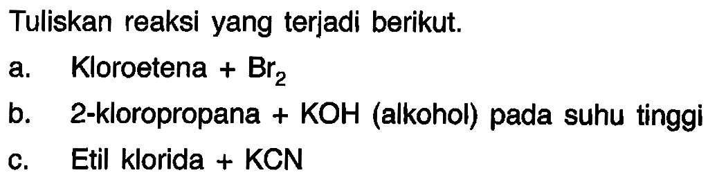 Tuliskan reaksi yang terjadi berikut.
a. Kloroetena  +Br_(2) 
b. 2-kloropropana + KOH (alkohol) pada suhu tinggi
c. Etil klorida + KCN