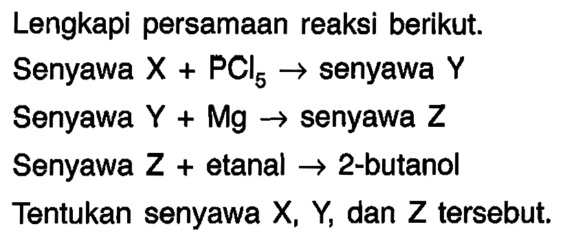 Lengkapi persamaan reaksi berikut.
Senyawa  X+PCl_(5) ->  senyawa  Y 
Senyawa  Y+M g ->  senyawa  Z 
Senyawa Z + etanal  ->  2-butanol
Tentukan senyawa  X, Y , dan  Z  tersebut.