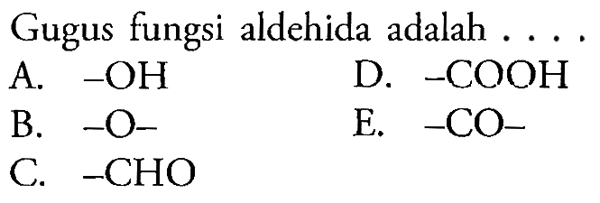 Gugus fungsi aldehida adalah ....
A. -OH D. -COOH B. -O- E. -CO- C. -CHO 