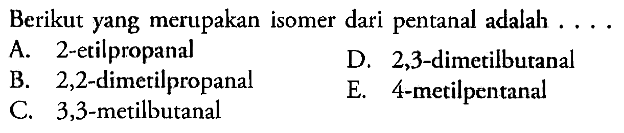 Berikut yang merupakan isomer dari pentanal adalah ....
A. 2-etilpropanal
D. 2,3-dimetilbutanal
B. 2,2-dimetilpropanal
E. 4-metilpentanal
C. 3,3-metilbutanal