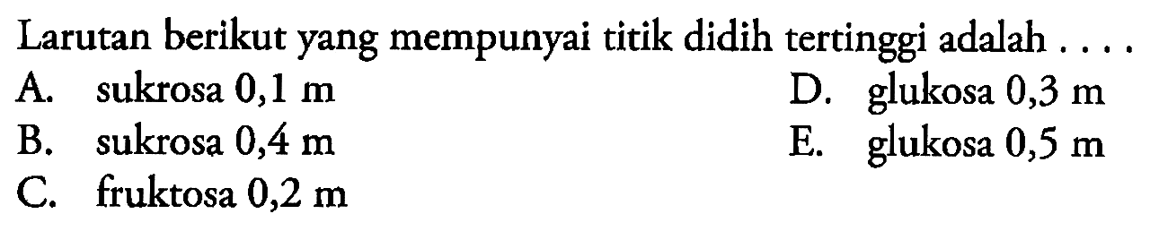 Larutan berikut yang mempunyai titik didih tertinggi adalah . . .
A. sukrosa  0,1 m 
D. glukosa  0,3 m 
B. sukrosa  0,4 m 
E. glukosa  0,5 m 
C. fruktosa  0,2 m 