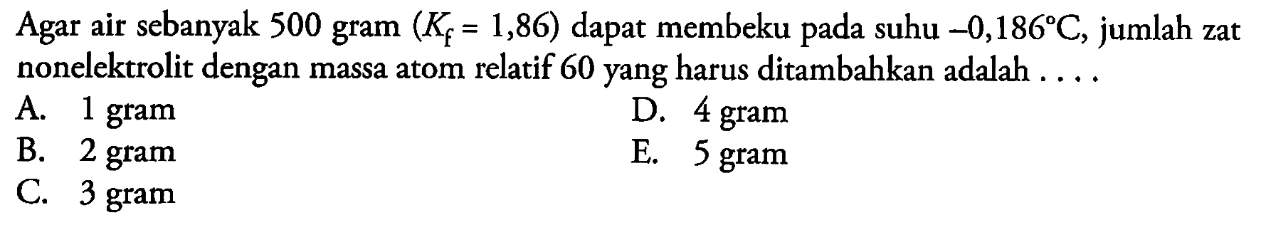 Agar air sebanyak 500 gram  (K_(f)=1,86)  dapat membeku pada suhu  -0,186 C , jumlah zat nonelektrolit dengan massa atom relatif 60 yang harus ditambahkan adalah ....