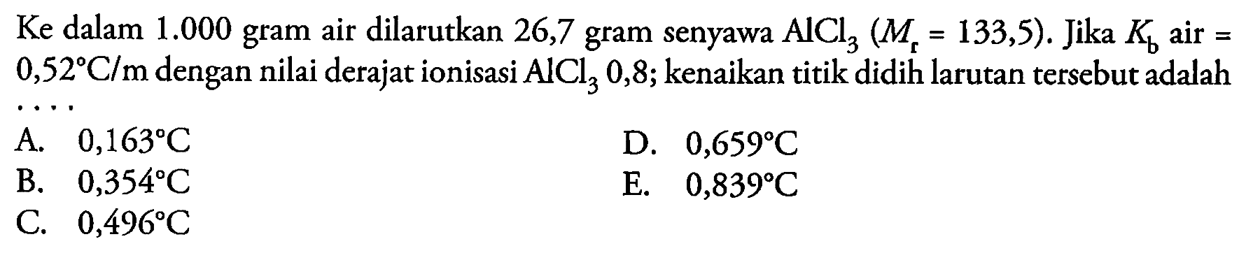 Ke dalam  1.000  gram air dilarutkan 26,7 gram senyawa  AlCl_(3)(M_(r)=133,5) .  Jika  K_(b)  air  =   0,52 C /  m dengan nilai derajat ionisasi  AlCl_(3) 0,8 ; kenaikan titik didih larutan tersebut adalah