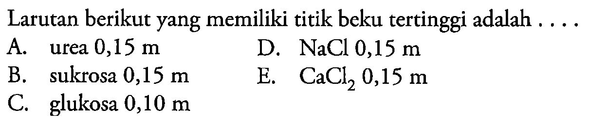 Larutan berikut yang memiliki titik beku tertinggi adalah ....
A. urea  0,15 m 
D.  NaCl 0,15 m 
B. sukrosa  0,15 m 
E.  CaCl_(2) 0,15 m 
C. glukosa  0,10 m 