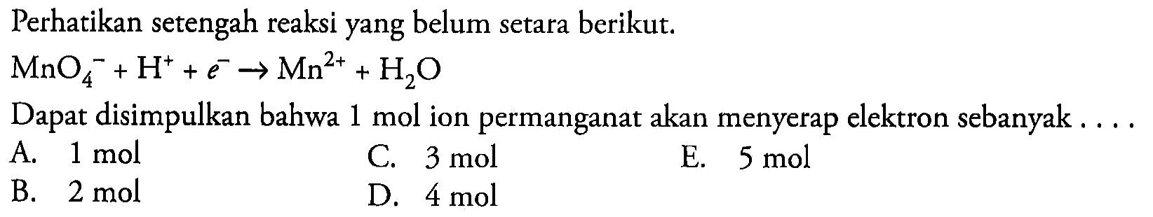 Perhatikan setengah reaksi yang belum setara berikut.

MnO_(4)^(-)+H^(+)+e^(-) -> Mn^(2+)+H_(2) O

Dapat disimpulkan bahwa  1 mol  ion permanganat akan menyerap elektron sebanyak . ...
