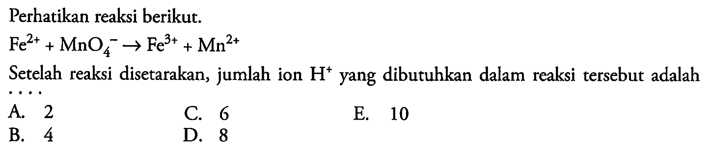 Perhatikan reaksi berikut.

Fe^(2+)+MnO_(4)^(-) -> Fe^(3+)+Mn^(2+)

Setelah reaksi disetarakan, jumlah ion  H^(+) yang dibutuhkan dalam reaksi tersebut adalah
