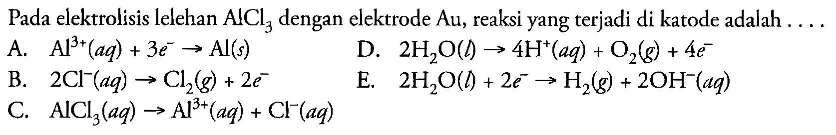 Pada elektrolisis lelehan  AlCl_(3)  dengan elektrode  Au , reaksi yang terjadi di katode adalah ...
