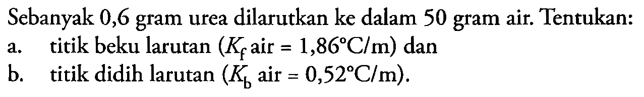 Sebanyak 0,6 gram urea dilarutkan ke dalam 50 gram air. Tentukan:
a. titik beku larutan  (K_(f).  air  .=1,86 C / m)  dan
b. titik didih larutan  (K_(b).  air  .=0,52 C / m) .