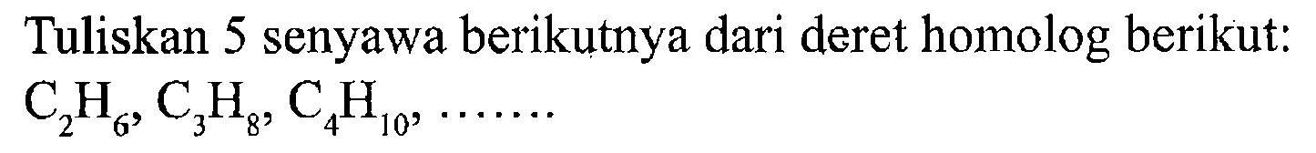 Tuliskan 5 senyawa berikutnya dari deret homolog berikut:  C2H6, C3H8, C4H10, .......