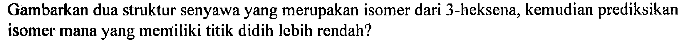 Gambarkan dua struktur senyawa yang merupakan isomer dari 3-heksena, kemudian prediksikan isomer mana yang memiliki titik didih lebih rendah?