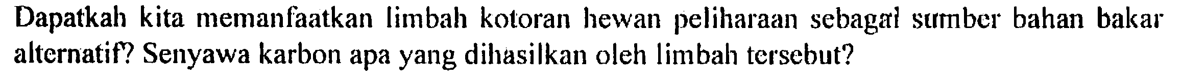 Dapatkah kita memanfaatkan limbah kotoran hewan peliharaan sebagal surmber bahan bakar alternatif? Senyawa karbon apa yang dihasilkan oleh limbah tersebut? 