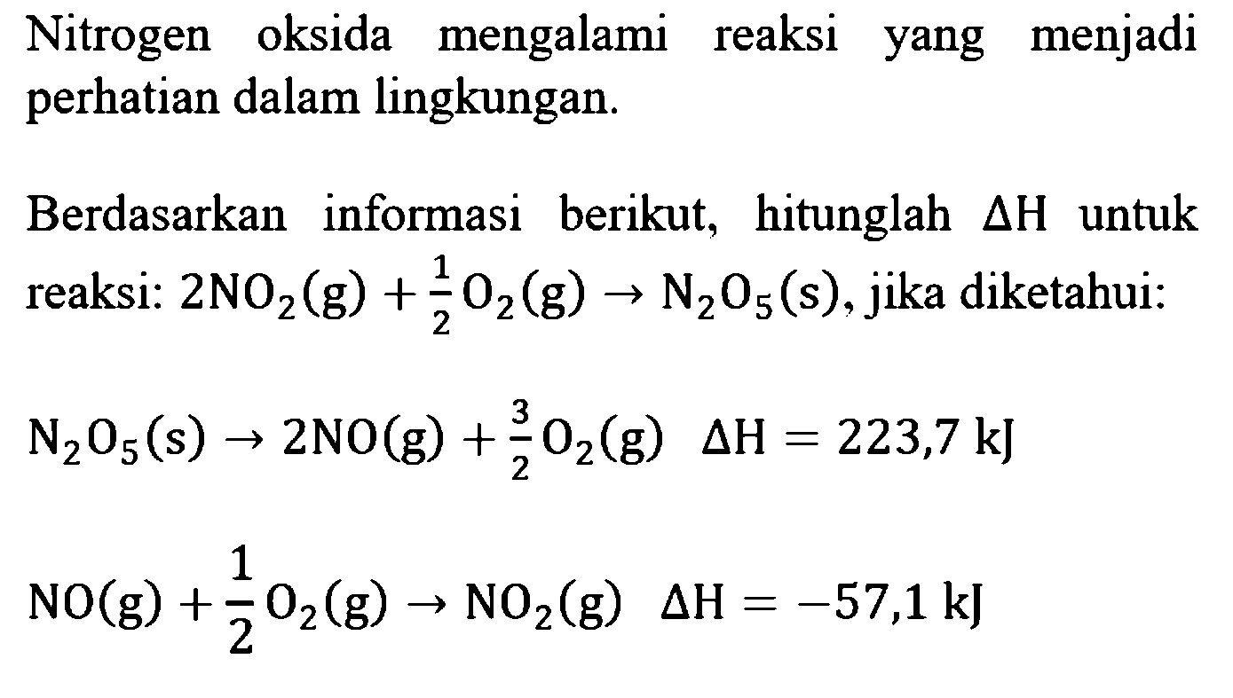 Nitrogen oksida mengalami reaksi yang menjadi perhatian dalam lingkungan. Berdasarkan informasi berikut, hitunglah delta H untuk reaksi: 2 NO2 (g) + 1/2 O2 (g) -> N2O5 (s), jika diketahui: 
N2O5 (s) -> 2 NO (g) + 3/2 O2 (g) delta H = 223,7 kJ 
NO (g) + 1/2 O2 (g) -> NO2 (g) delta H = -57,1 kJ 