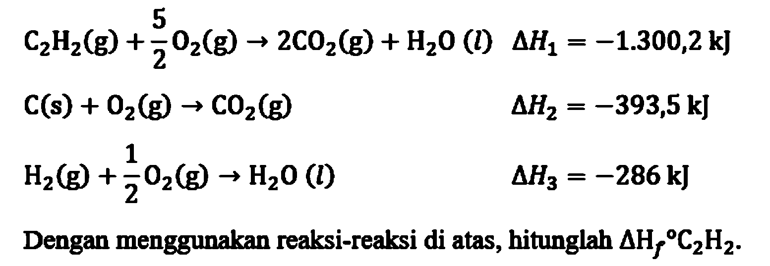 C2H2 (g) + 5/2 O2 (g) -> 2 CO2 (g) + H2O (I) delta H1 = -1.300,2 kJ 
C (s) + O2 (g) -> CO2 (g) delta H2 = -393,5 kJ 
H2 (g) + 1/2 O2 (g) -> H2O (I) delta H3 = -286 kJ 
Dengan menggunakan reaksi-reaksi di atas, hitunglah delta Hf C2H2.