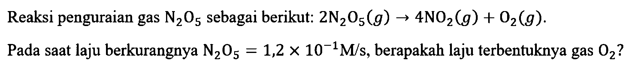 Reaksi penguraian gas N2O5 sebagai berikut: 2 N2O5 (g) -> 4 NO2 (g) + O2 (g). Pada saat laju berkurangnya N2O5 = 1,2 x 10^(-1) M/s, berapakah laju terbentuknya gas O2?