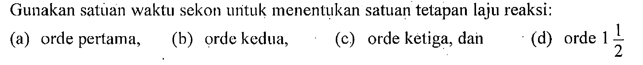 Gunakan satuan waktu sekon untuk menentukan satuan tetapan laju reaksi: 
(a) orde pertama, 
(b) orde kedua, 
(c) orde ketiga, dan 
(d) orde 1 1/2