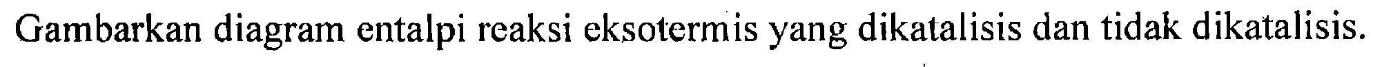 Gambarkan diagram entalpi reaksi eksotermis yang dikatalisis dan tidak dikatalisis.