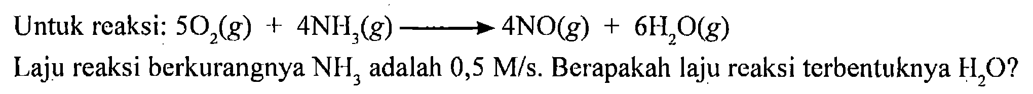 Untuk reaksi: 5 O2 (g) + 4 NH3 (g) -> 4 NO (g) + 6 H2O (g) 
Laju reaksi berkurangnya NH3 adalah 0,5 M/s. Berapakah laju reaksi terbentuknya H2O?