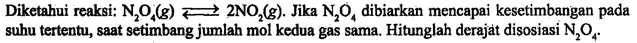 Diketahui reaksi: 
N2O4 (g) <=> 2 NO2 (g). 
Jika N2O4 dibiarkan mencapai kesetimbangan pada suhu tertentu, saat setimbang jumlah mol kedua gas sama. Hitunglah derajat disosiasi N2O4. 