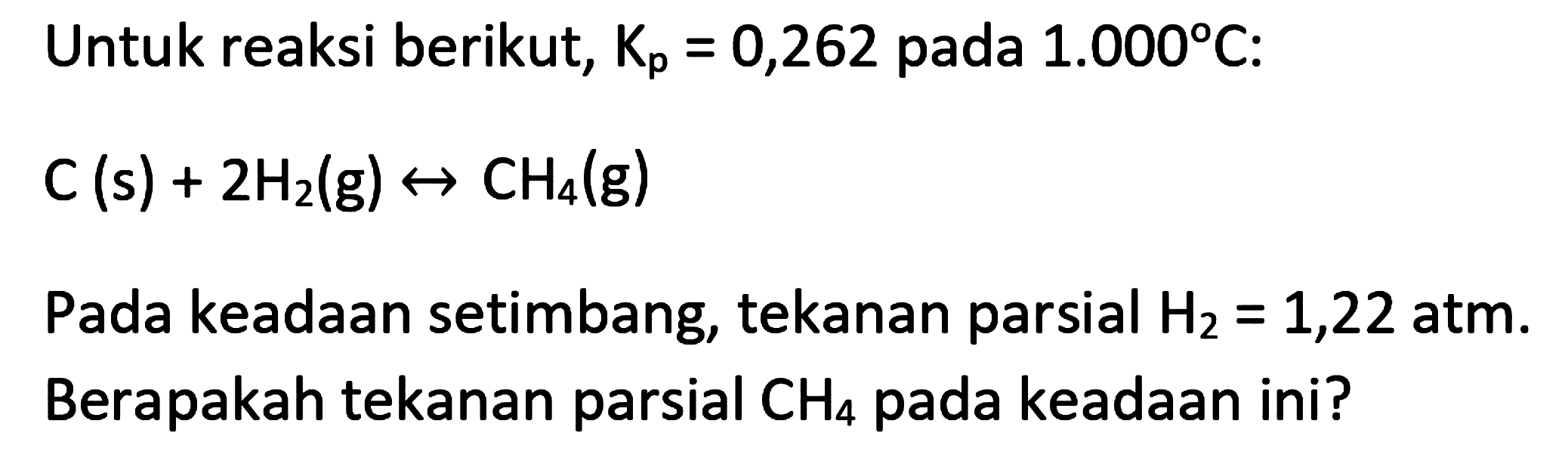 Untuk reaksi berikut,  K_(p)=0,262  pada  1.000 C  :

C(s)+2 H_(2)(g) right-> CH_(4)(g)

Pada keadaan setimbang, tekanan parsial  H_(2)=1,22  atm. Berapakah tekanan parsial  CH_(4)  pada keadaan ini?