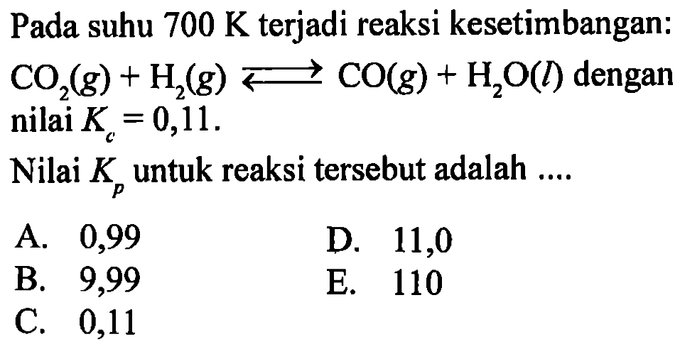 Pada suhu 700 K terjadi reaksi kesetimbangan: CO2(g) + H2(g) <=> CO(g) + H2O(l) dengan nilai Kc=0,11.Nilai Kp untuk reaksi tersebut adalah....