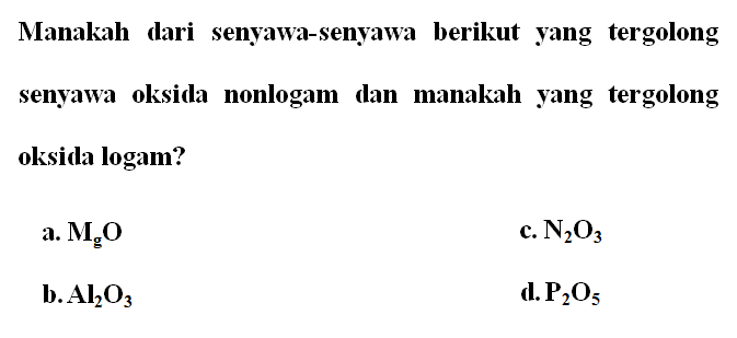 Manakah dari senyawa-senyawa berikut yang tergolong senyawa oksida nonlogam dan manakah yang tergolong oksida logam? 
a. MgO 
b. Al2O3 
c. N2O3 
d. P2O5