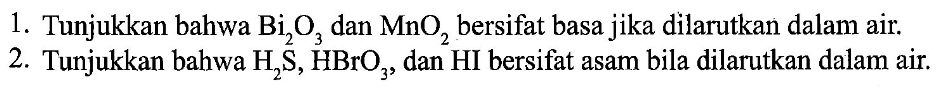 1. Tunjukkan bahwa Bi2O3 dan MnO2 bersifat basa jika dilarutkan dalam air. 2. Tunjukkan bahwa H2S, HBrO3, dan HI bersifat asam bila dilarutkan dalam air. 