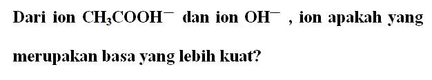 Dari ion CH3COOH^- dan ion OH^-, ion apakah yang merupakan basa yang lebih kuat?