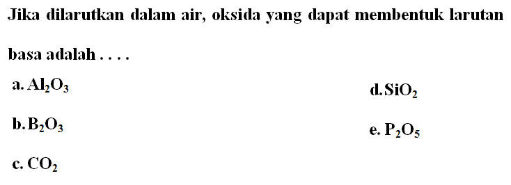 Jika dilarutkan dalam air, oksida yang dapat membentuk larutan basa adalah .... a. Al2O3 d. SiO2 b. B2O3 e. P2O5 c. CO2