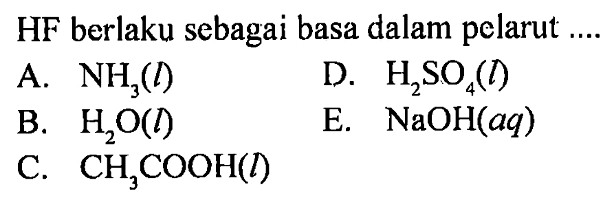 HF berlaku sebagai basa dalam pelarut ....
A. NH3 (l) D. H2SO4 (l) B. H2O (l) E. NaOH (aq) C. CH3COOH (l)