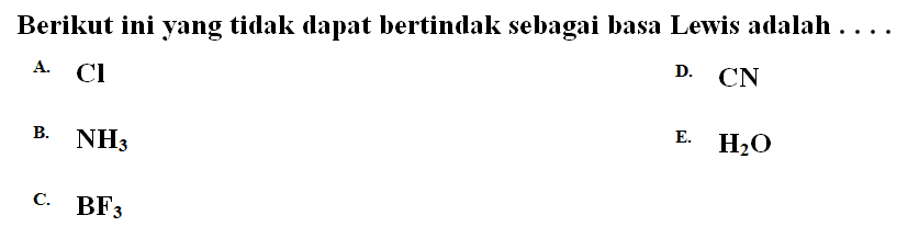 Berikut ini yang tidak dapat bertindak sebagai basa Lewis adalah .... 
A. Cl 
B. NH3 
C. BF3 
D. CN 
E. H2O