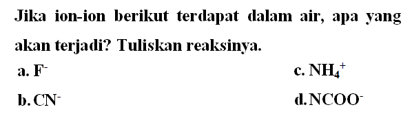 Jika ion-ion berikut terdapat falam air, apa yang akan terjadi? Tuliskan reaksinya.
a. F^- c. NH4^+ b. CN^- d. NCOO^- 