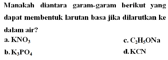 Manakah diantara garam-garam berikut yang dapat membentuk larutan basa jika dilarutkan ke dalam air? 
a. KNO3 
b. K3PO4 
c. C2H5ONa 
d. KCN