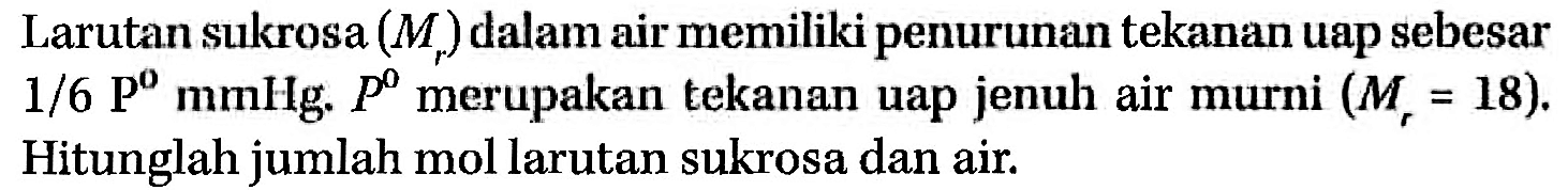 Larutan sukrosa (Mr) dalam air memiliki penurunan tekanan uap sebesar 1/6 P0 mmHg. P0 merupakan tekanan uap jenuh air murni (Mr = 18). Hitunglah jumlah mol larutan sukrosa dan air. 