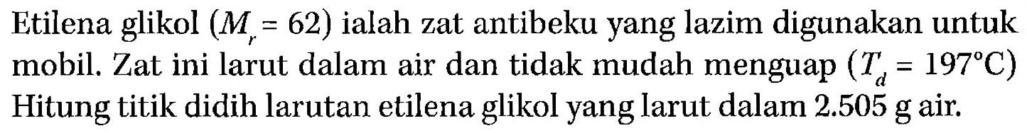 Etilena glikol (Mr = 62) ialah zat antibeku yang lazim digunakan untuk mobil. Zat ini larut dalam air dan tidak mudah menguap (Td = 197 C) 
Hitung titik didih larutan etilena glikol yang larut dalam 2.505 g air.