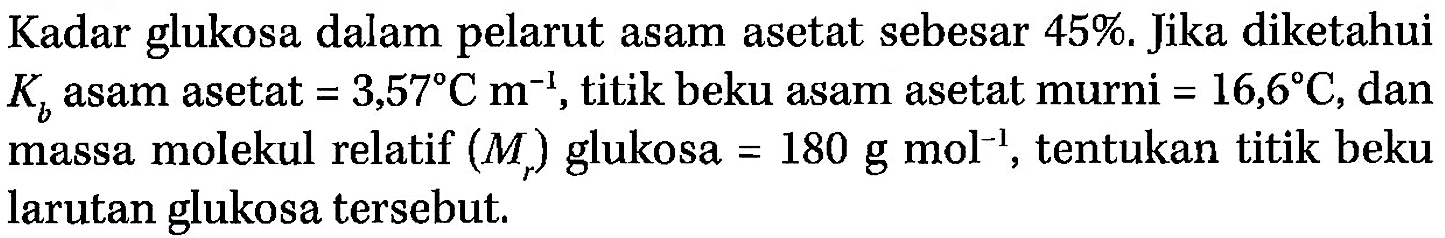 Kadar glukosa dalam pelarut asam asetat sebesar 45%. Jika diketahui Kb asam asetat = 3,57 C m^-1, titik beku asam asetat murni = 16,6 C, dan massa molekul relatif (Mr) glukosa = 180 g mol^-1, tentukan titik beku larutan glukosa tersebut. 