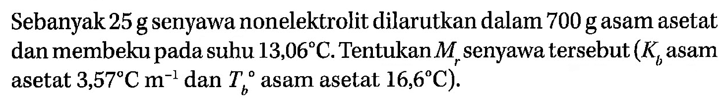 Sebanyak 25 g senyawa nonelektrolit dilarutkan dalam 700 g asam asetat dan membeku pada suhu 13,06 C. Tentukan Mr senyawa tersebut (Kb asam asetat 3,57 C m^-1 dan Tb asam asetat 16,6 C). 