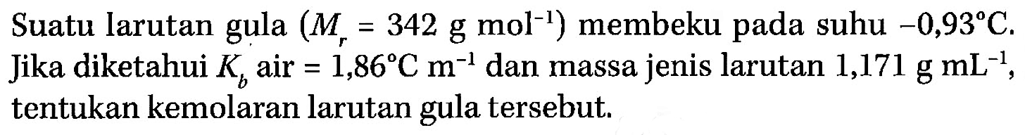 Suatu larutan gula (Mr = 342 g mol^-1) membeku pada suhu -0,93 C. Jika diketahui Kb air = 1,86 C m^-1 dan massa jenis larutan 1,171 g mL^-1, tentukan kemolaran larutan gula tersebut. 