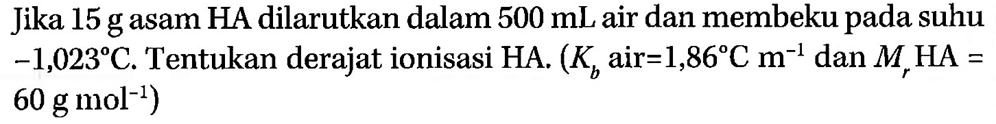 Jika 15 g asam HA dilarutkan dalam 500 mL air dan membeku pada suhu -1.023 C. Tentukan derajat ionisasi HA. (Kb air = 1.86 C m^-1 dan Mr HA = 60 g mol^-1) 