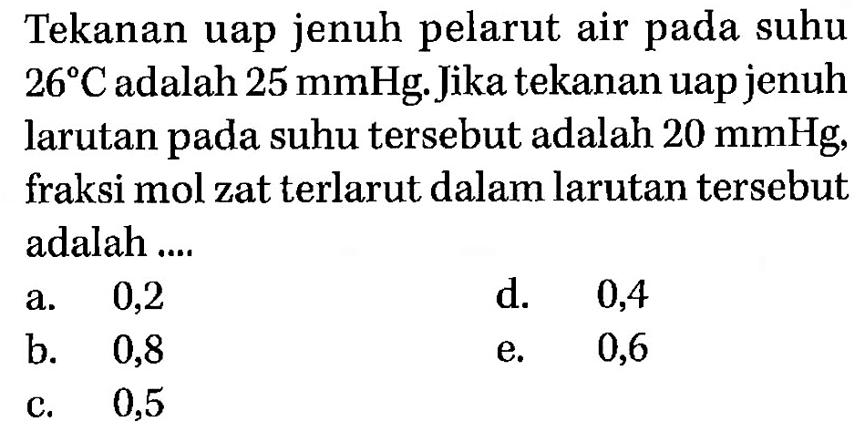 Tekanan uap jenuh pelarut air pada suhu 26 C adalah 25 mmHg. Jika tekanan uap jenuh larutan pada suhu tersebut adalah 20 mmHg, fraksi mol zat terlarut dalam larutan tersebut adalah .... 