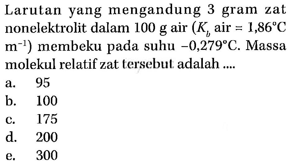 Larutan yang mengandung 3 gram zat nonelektrolit dalam 100 g air (Kb air=1,86 C   m^-1) membeku pada suhu -0,279 C. Massa molekul relatif zat tersebut adalah ....