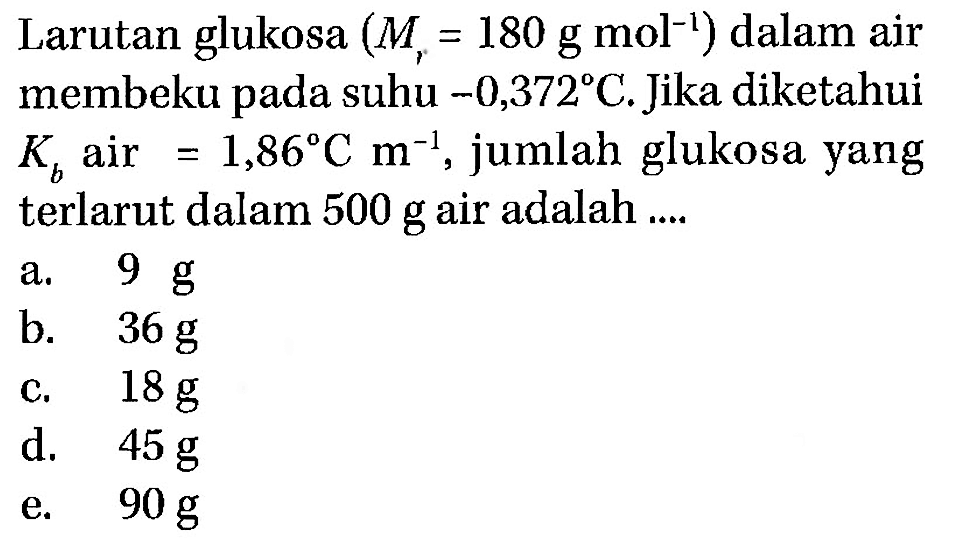 Larutan glukosa (Mr = 180 g mol^-1) dalam air membeku pada suhu -0,372 C. Jika diketahui Kb air = 1,86 C m^-1, jumlah glukosa yang terlarut dalam 500 g air adalah .... 