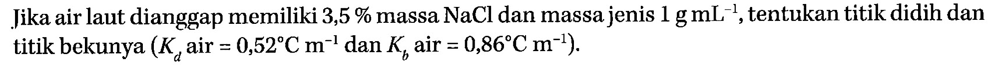 Jika air laut dianggap memiliki 3,5 % massa NaCl dan massa jenis 1 g mL^(-1), tentukan titik didih dan titik bekunya (Kd air = 0,52 C m^(-1) dan Kb air = 0,86 C m^(-1)).