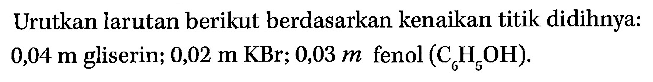 Urutkan larutan berikut berdasarkan kenaikan titik didihnya: 0,04 m gliserin; 0,02 m KBr; 0,03 m fenol (C6H5OH).