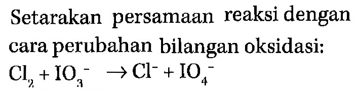 Setrakan persamaan reaksi dengan cara perubahan bilangan oksidasi: Cl2 + IO3^- -> Cl^- + IO4^- 