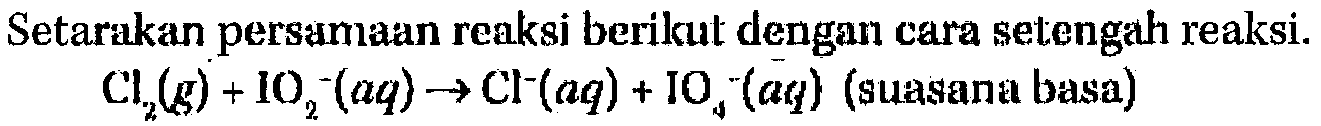 Setarakan persamaan reaksi berikut dengan cara setengah reaksi. Cl2 (g) + IO2^- (aq) -> Cl^- (aq) + IO4^- (aq) (suasana basa)  