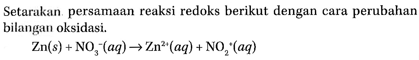 Setarakan persamaan reaksi redoks berikut dengan cara perubahan bilangan oksidasi. 
Zn(s) + NO3^-(aq) -> Zn^(2+)(aq) + NO2^+(aq)