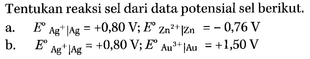 Tentukan reaksi sel dari data potensial sel berikut.
a. E Ag^+|Ag=+0,80 V ; E Zn^(2+)| Zn=-0,76 V 
b. E Ag^+ | Ag=+0,80 V ; EAu^(3+) | Au=+1,50 V 