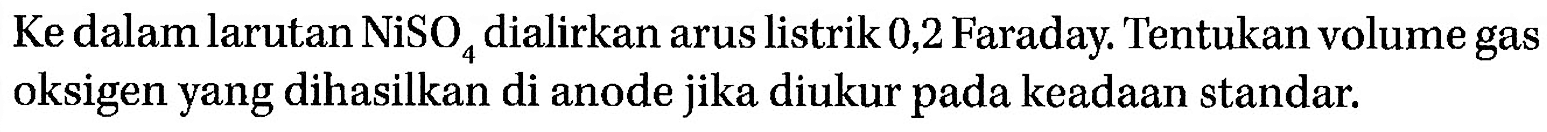 Ke dalam larutan NiSO4 dialirkan arus listrik 0,2 Faraday. Tentukan volume gas oksigen yang dihasilkan di anode jika diukur pada keadaan standar.